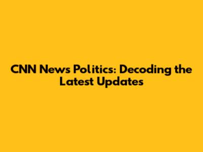 CNN News Politics: Decoding the Latest Updates