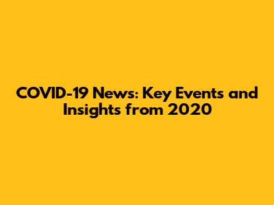 COVID-19 News: Key Events and Insights from 2020