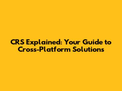 CRS Explained: Your Guide to Cross-Platform Solutions