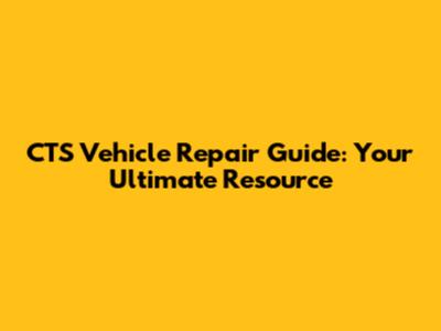CTS Vehicle Repair Guide: Your Ultimate Resource