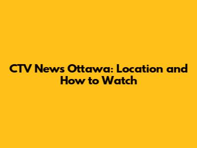 CTV News Ottawa: Location and How to Watch
