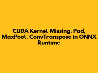 CUDA Kernel Missing: Pad, MaxPool, ConvTranspose in ONNX Runtime