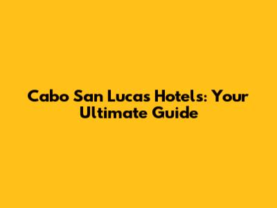 Cabo San Lucas Hotels: Your Ultimate Guide