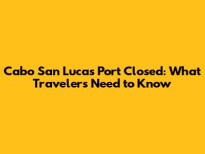 Cabo San Lucas Port Closed: What Travelers Need to Know