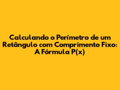 Calculando o Perímetro de um Retângulo com Comprimento Fixo: A Fórmula P(x)