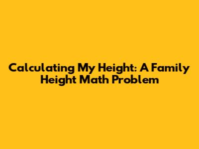 Calculating My Height: A Family Height Math Problem