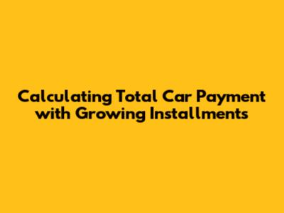 Calculating Total Car Payment with Growing Installments