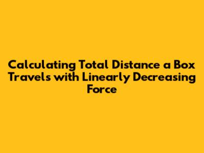 Calculating Total Distance a Box Travels with Linearly Decreasing Force