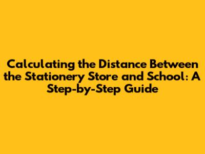 Calculating the Distance Between the Stationery Store and School: A Step-by-Step Guide