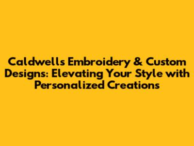 Caldwell's Embroidery & Custom Designs: Elevating Your Style with Personalized Creations