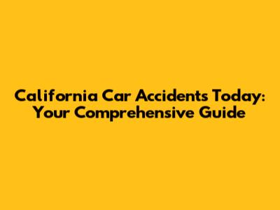 California Car Accidents Today: Your Comprehensive Guide