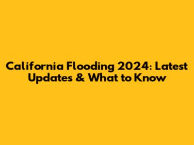 California Flooding 2024: Latest Updates & What to Know