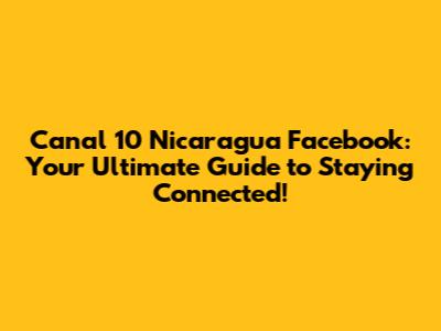 Canal 10 Nicaragua Facebook: Your Ultimate Guide to Staying Connected!