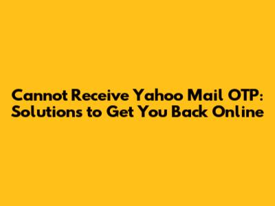 Cannot Receive Yahoo Mail OTP: Solutions to Get You Back Online