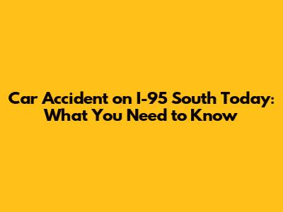 Car Accident on I-95 South Today: What You Need to Know