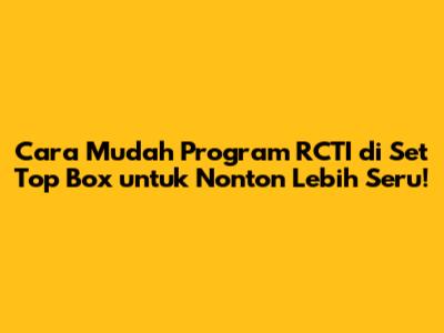 Cara Mudah Program RCTI di Set Top Box untuk Nonton Lebih Seru!