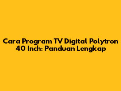 Cara Program TV Digital Polytron 40 Inch: Panduan Lengkap