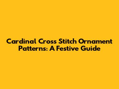 Cardinal Cross Stitch Ornament Patterns: A Festive Guide