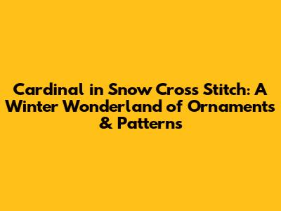Cardinal in Snow Cross Stitch: A Winter Wonderland of Ornaments & Patterns