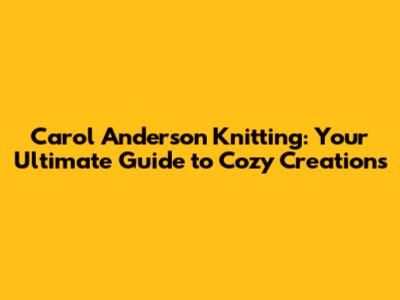 Carol Anderson Knitting: Your Ultimate Guide to Cozy Creations