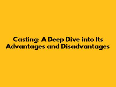 Casting: A Deep Dive into Its Advantages and Disadvantages