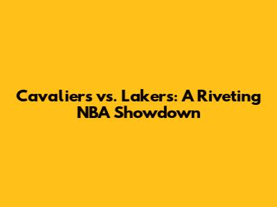 Cavaliers vs. Lakers: A Riveting NBA Showdown