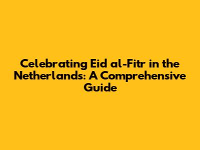 Celebrating Eid al-Fitr in the Netherlands: A Comprehensive Guide
