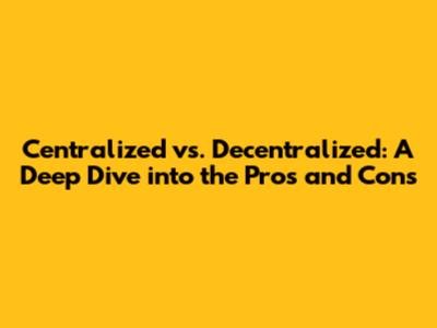 Centralized vs. Decentralized: A Deep Dive into the Pros and Cons
