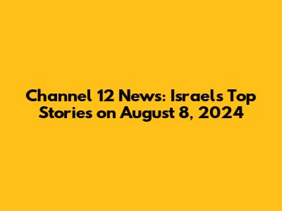 Channel 12 News: Israel's Top Stories on August 8, 2024