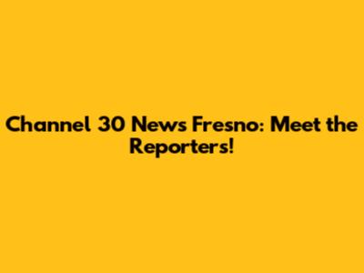 Channel 30 News Fresno: Meet the Reporters!