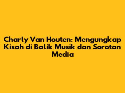 Charly Van Houten: Mengungkap Kisah di Balik Musik dan Sorotan Media