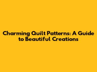 Charming Quilt Patterns: A Guide to Beautiful Creations