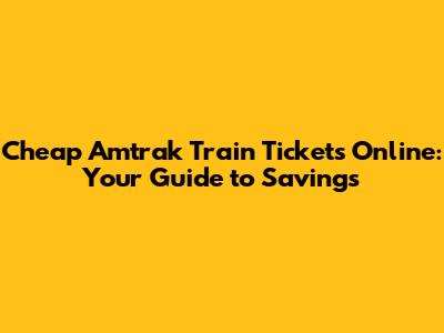 Cheap Amtrak Train Tickets Online: Your Guide to Savings