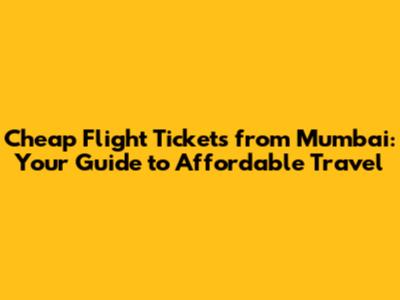 Cheap Flight Tickets from Mumbai: Your Guide to Affordable Travel