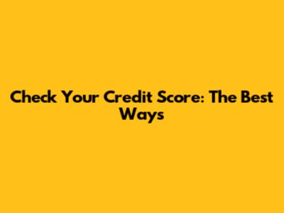 Check Your Credit Score: The Best Ways