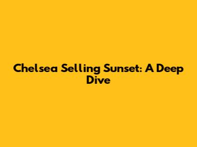 Chelsea Selling Sunset: A Deep Dive