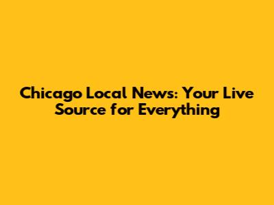 Chicago Local News: Your Live Source for Everything