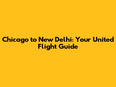 Chicago to New Delhi: Your United Flight Guide