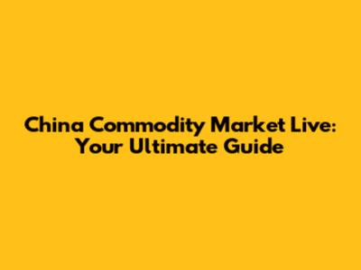 China Commodity Market Live: Your Ultimate Guide