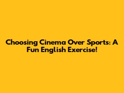 Choosing Cinema Over Sports: A Fun English Exercise!