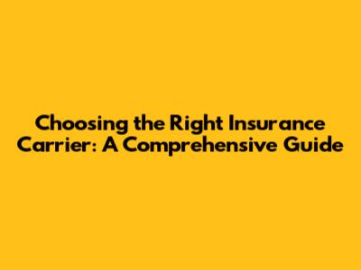 Choosing the Right Insurance Carrier: A Comprehensive Guide