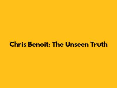 Chris Benoit: The Unseen Truth