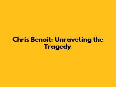 Chris Benoit: Unraveling the Tragedy