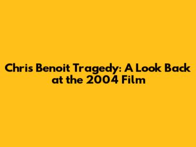Chris Benoit Tragedy: A Look Back at the 2004 Film