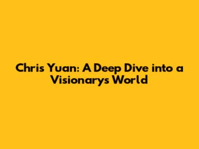 Chris Yuan: A Deep Dive into a Visionary's World