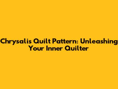 Chrysalis Quilt Pattern: Unleashing Your Inner Quilter