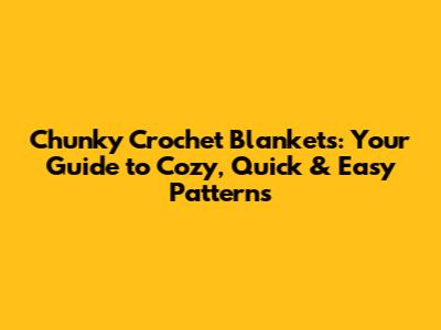 Chunky Crochet Blankets: Your Guide to Cozy, Quick & Easy Patterns