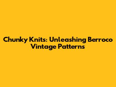 Chunky Knits: Unleashing Berroco Vintage Patterns