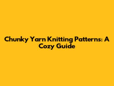 Chunky Yarn Knitting Patterns: A Cozy Guide