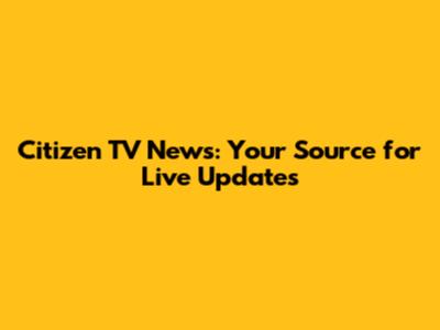 Citizen TV News: Your Source for Live Updates